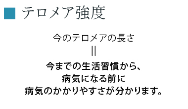 テロメア強度 今のテロメアの長さ＝今までの生活習慣から、病気になる前に病気のかかりやすさが分かります。